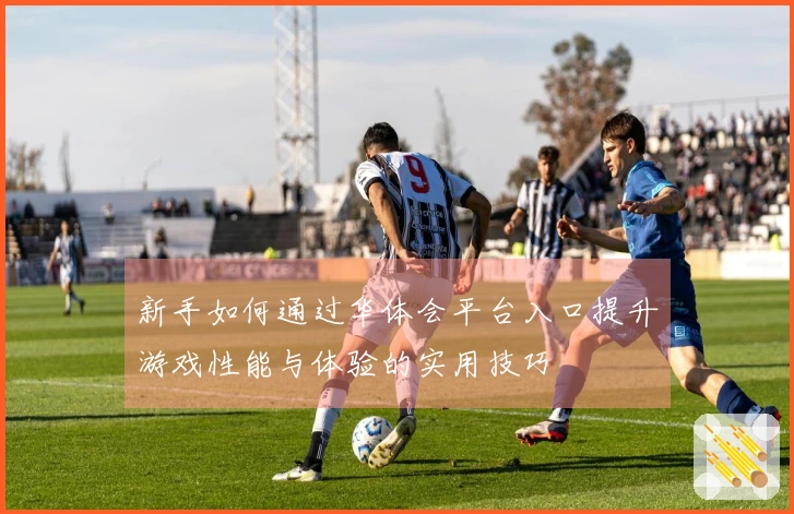 新手如何通过华体会平台入口提升游戏性能与体验的实用技巧