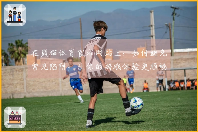 在熊猫体育官方网站上，如何避免常见陷阱，让你的游戏体验更顺畅？