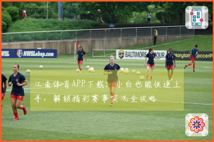 江南体育APP下载：小白也能快速上手，解锁精彩赛事实况全攻略