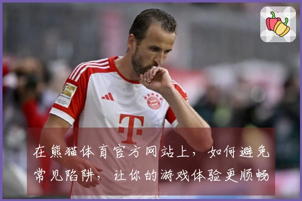 在熊猫体育官方网站上，如何避免常见陷阱，让你的游戏体验更顺畅？