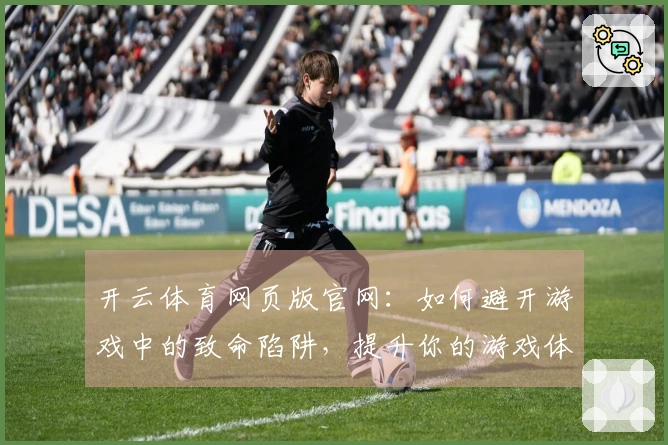 开云体育网页版官网：如何避开游戏中的致命陷阱，提升你的游戏体验