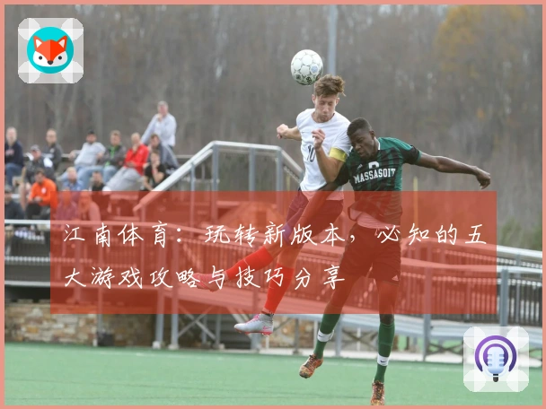 江南体育：玩转新版本，必知的五大游戏攻略与技巧分享