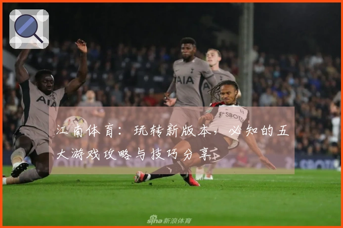 江南体育：玩转新版本，必知的五大游戏攻略与技巧分享