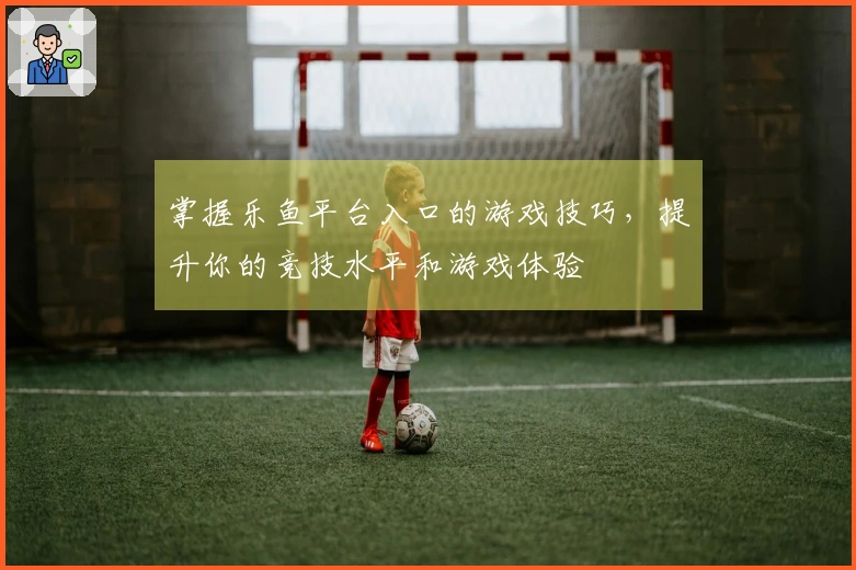 掌握乐鱼平台入口的游戏技巧，提升你的竞技水平和游戏体验